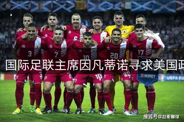 国际足联主席因凡蒂诺寻求美国政治盟友支持以保席位