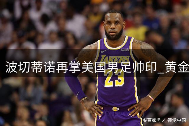 波切蒂诺再掌美国男足帅印 黄金一代谢幕后如何破局？