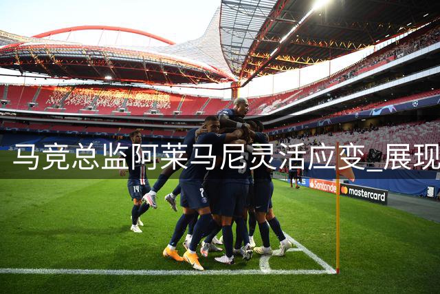 马竞总监阿莱马尼灵活应变 展现卓越管理才能